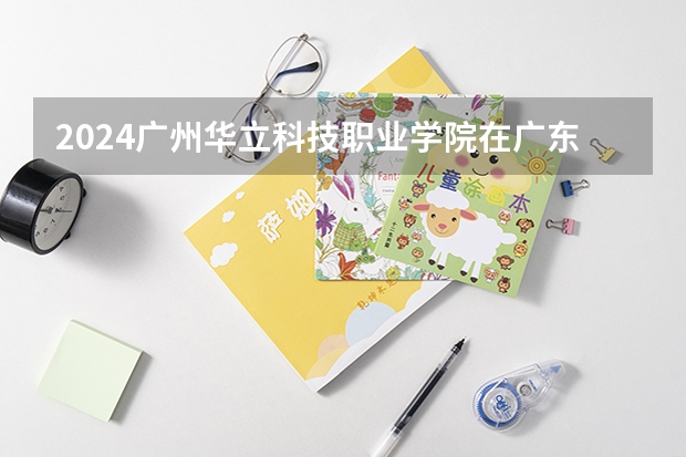 2024广州华立科技职业学院在广东招生计划多少人