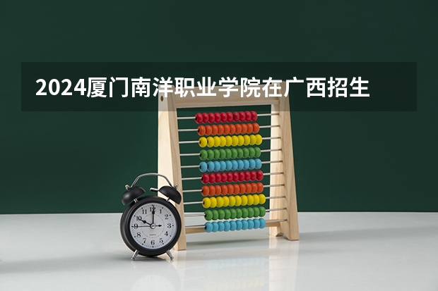 2024厦门南洋职业学院在广西招生计划多少人