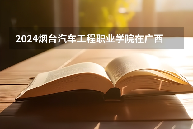 2024烟台汽车工程职业学院在广西招生计划多少人