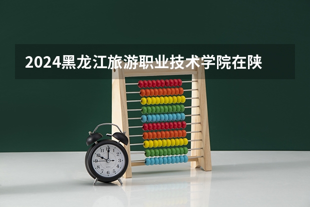 2024黑龙江旅游职业技术学院在陕西招生计划多少人