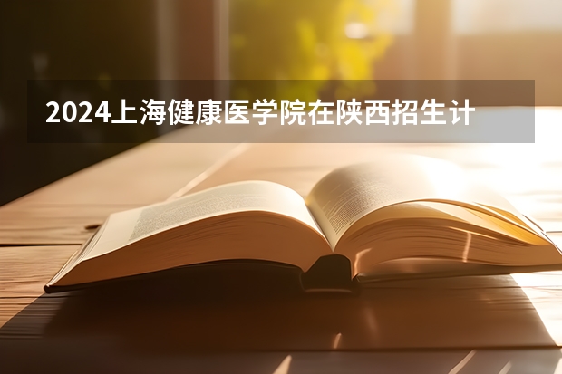2024上海健康医学院在陕西招生计划多少人