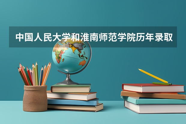 中国人民大学和淮南师范学院历年录取分数线对比