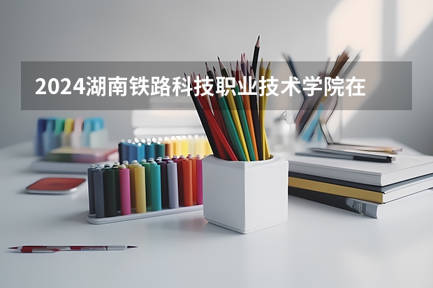2024湖南铁路科技职业技术学院在广西招生计划多少人