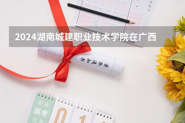 2024湖南城建职业技术学院在广西招生计划多少人