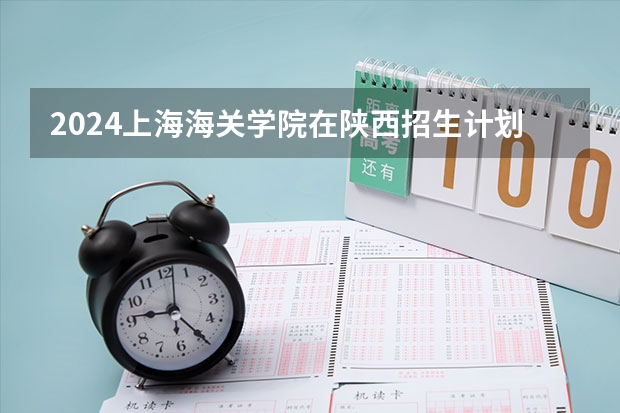 2024上海海关学院在陕西招生计划多少人