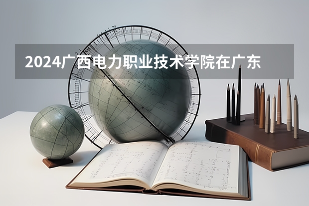 2024广西电力职业技术学院在广东招生计划多少人