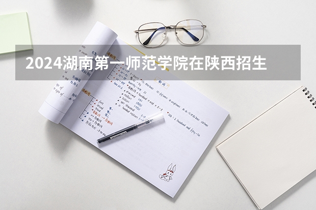 2024湖南第一师范学院在陕西招生计划多少人