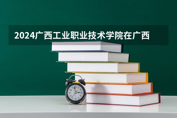2024广西工业职业技术学院在广西招生计划多少人