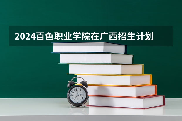 2024百色职业学院在广西招生计划多少人