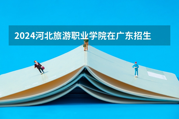 2024河北旅游职业学院在广东招生计划多少人