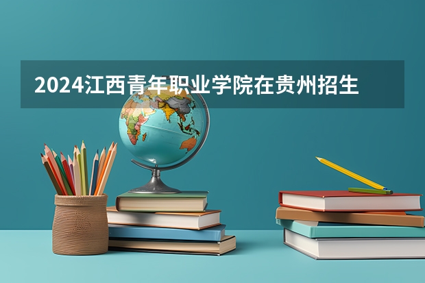 2024江西青年职业学院在贵州招生计划多少人