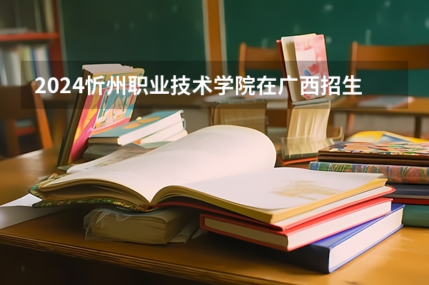 2024忻州职业技术学院在广西招生计划多少人
