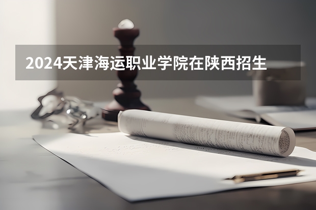 2024天津海运职业学院在陕西招生计划多少人