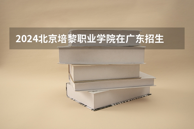 2024北京培黎职业学院在广东招生计划多少人