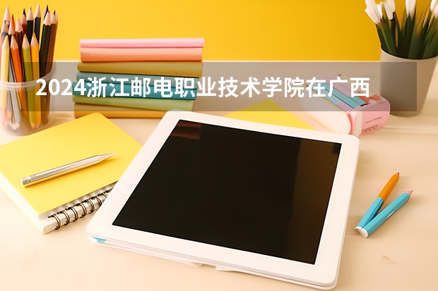 2024浙江邮电职业技术学院在广西招生计划多少人