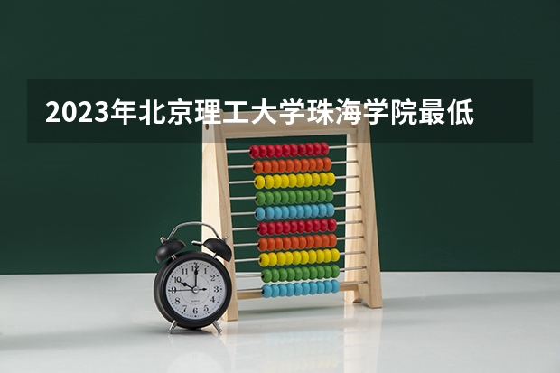 2023年北京理工大学珠海学院最低多少分能录取 广东历年录取分数线
