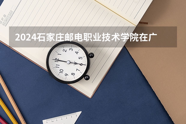 2024石家庄邮电职业技术学院在广西招生计划多少人