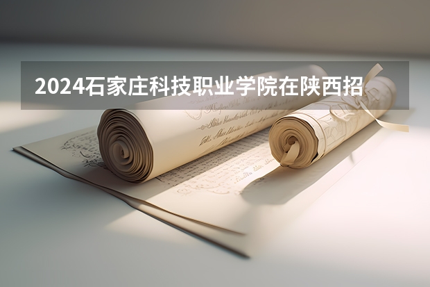 2024石家庄科技职业学院在陕西招生计划多少人