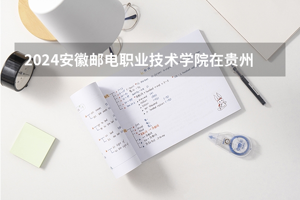 2024安徽邮电职业技术学院在贵州招生计划多少人