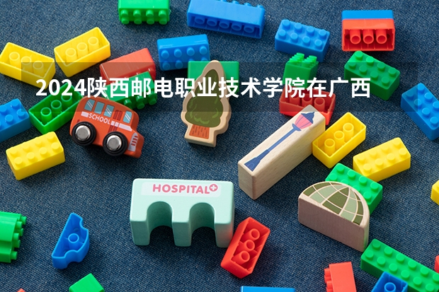 2024陕西邮电职业技术学院在广西招生计划多少人