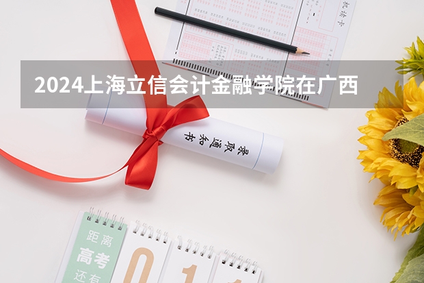 2024上海立信会计金融学院在广西招生计划多少人