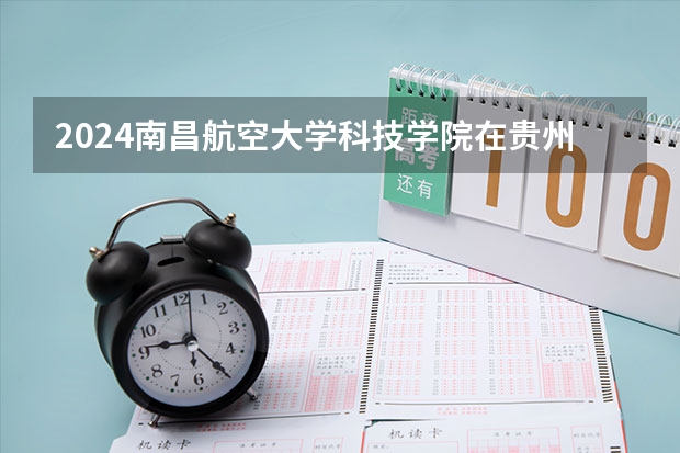 2024南昌航空大学科技学院在贵州招生计划多少人
