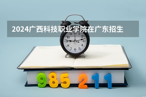2024广西科技职业学院在广东招生计划多少人