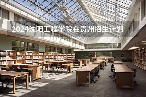 2024沈阳工程学院在贵州招生计划多少人