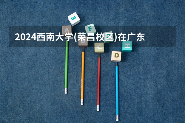 2024西南大学(荣昌校区)在广东招生计划多少人