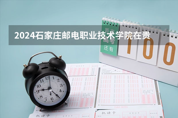 2024石家庄邮电职业技术学院在贵州招生计划多少人