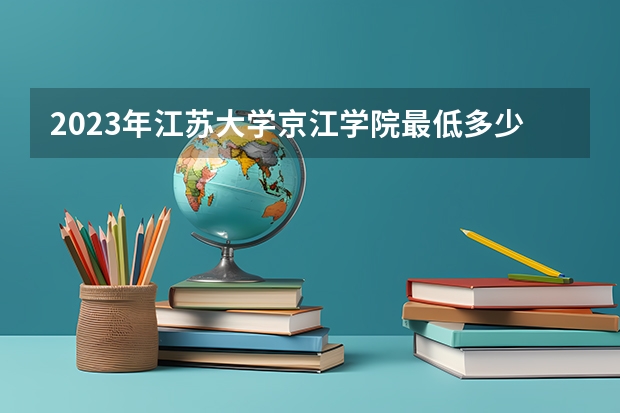 2023年江苏大学京江学院最低多少分能录取 江苏历年录取分数线