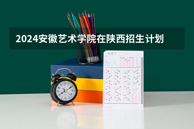 2024安徽艺术学院在陕西招生计划多少人