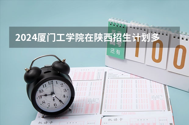 2024厦门工学院在陕西招生计划多少人