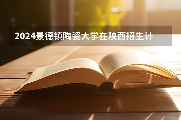 2024景德镇陶瓷大学在陕西招生计划多少人