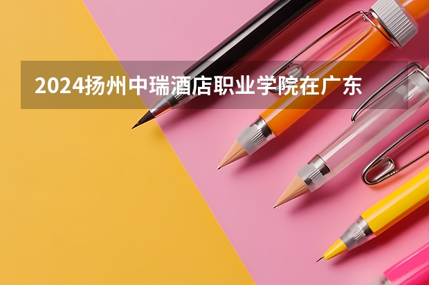 2024扬州中瑞酒店职业学院在广东招生计划多少人