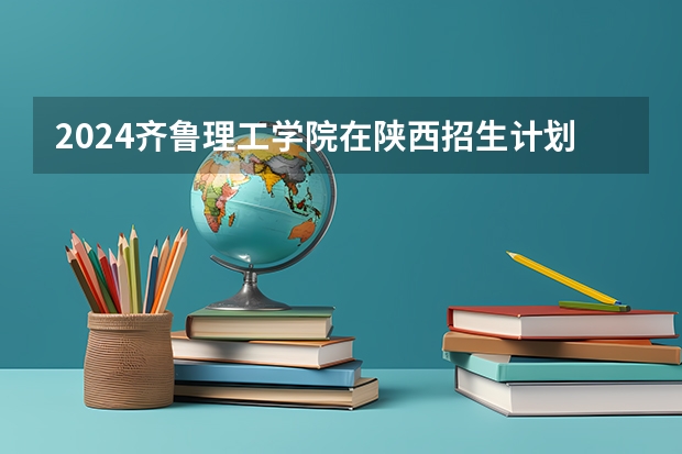 2024齐鲁理工学院在陕西招生计划多少人