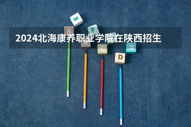 2024北海康养职业学院在陕西招生计划多少人