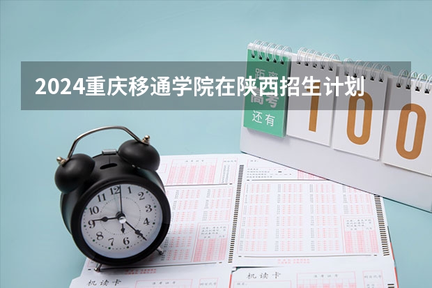 2024重庆移通学院在陕西招生计划多少人