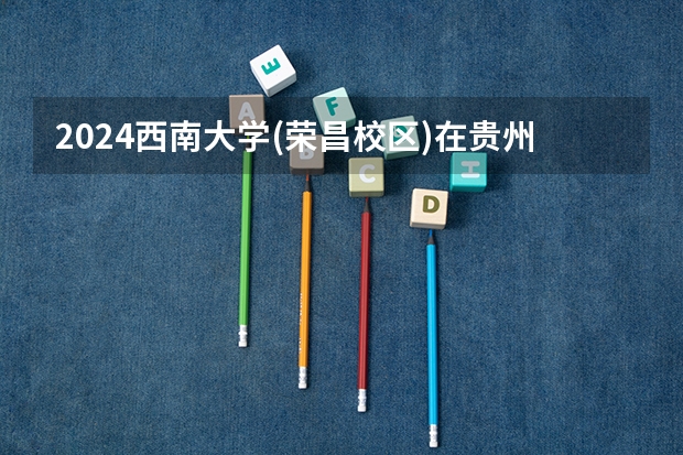 2024西南大学(荣昌校区)在贵州招生计划多少人