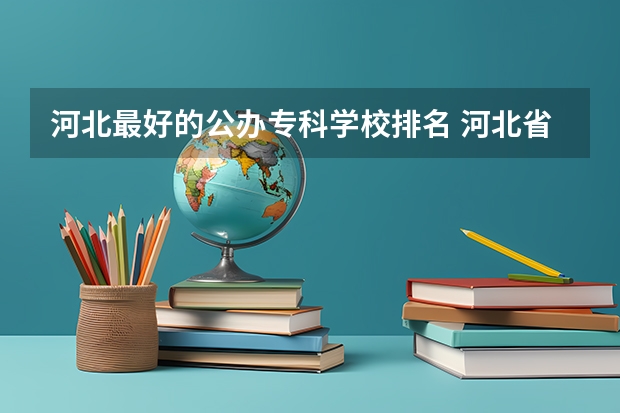 河北最好的公办专科学校排名 河北省的大专学校排名