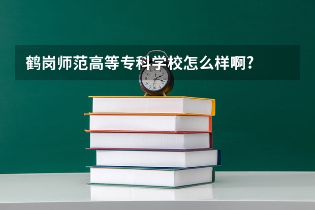 鹤岗师范高等专科学校怎么样啊?