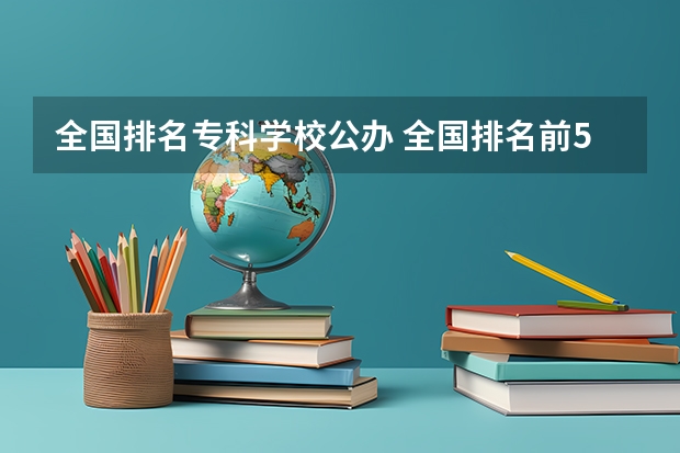 全国排名专科学校公办 全国排名前5的专科院校？