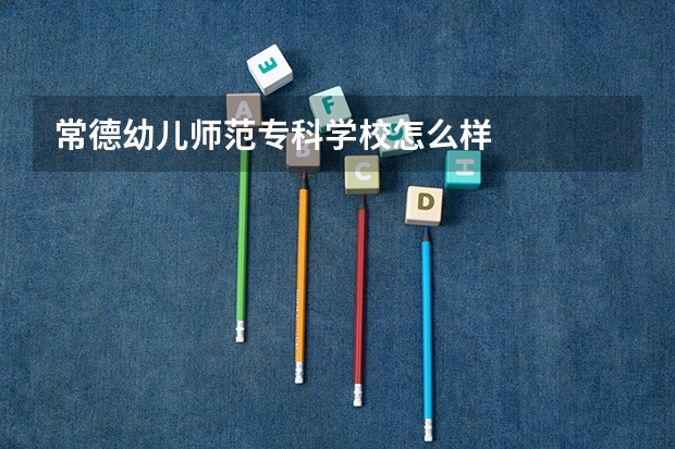 常德幼儿师范专科学校怎么样