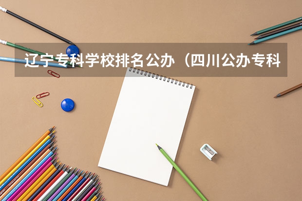 辽宁专科学校排名公办（四川公办专科排名前十的学校）