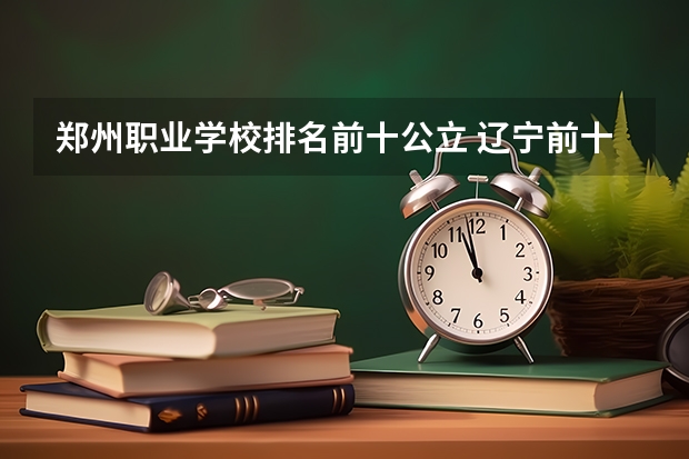 郑州职业学校排名前十公立 辽宁前十专科学校