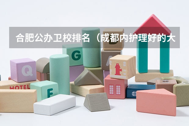 合肥公办卫校排名（成都内护理好的大专排名）