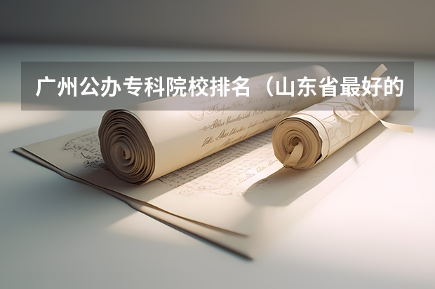 广州公办专科院校排名（山东省最好的专科学校排名公办）