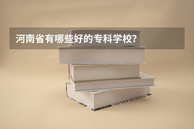 河南省有哪些好的专科学校？