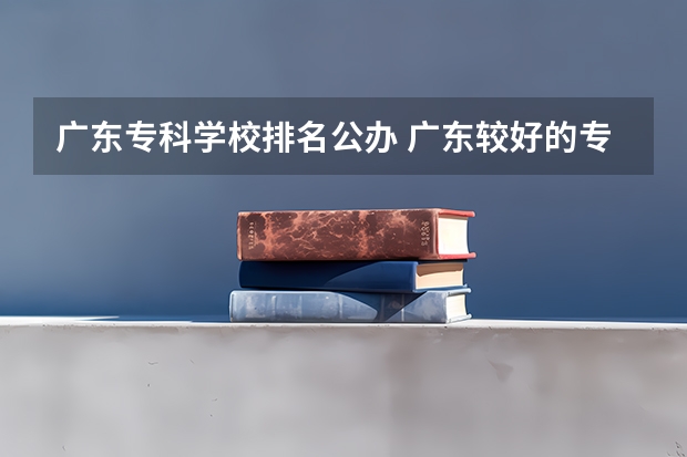 广东专科学校排名公办 广东较好的专科公办学校