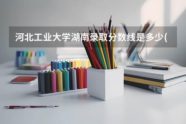 河北工业大学湖南录取分数线是多少(近三年招生人数一览)